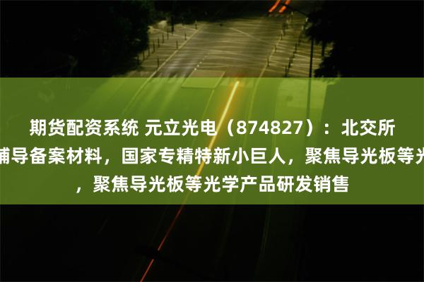 期货配资系统 元立光电（874827）：北交所上市申请已提交辅导备案材料，国家专精特新小巨人，聚焦导光板等光学产品研发销售