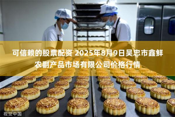 可信赖的股票配资 2025年8月9日吴忠市鑫鲜农副产品市场有限公司价格行情