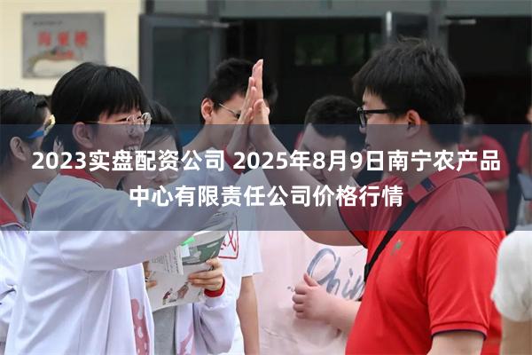 2023实盘配资公司 2025年8月9日南宁农产品中心有限责任公司价格行情
