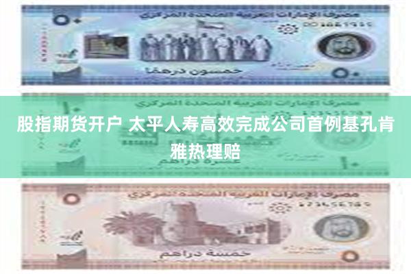 股指期货开户 太平人寿高效完成公司首例基孔肯雅热理赔
