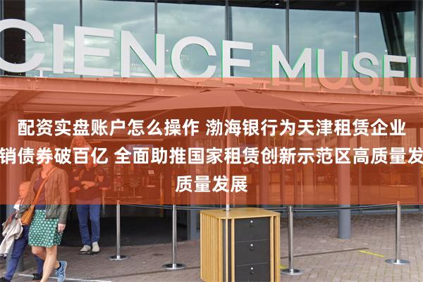 配资实盘账户怎么操作 渤海银行为天津租赁企业承销债券破百亿 全面助推国家租赁创新示范区高质量发展