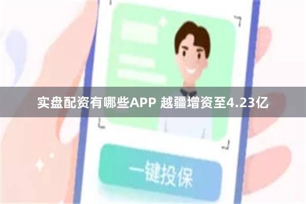 实盘配资有哪些APP 越疆增资至4.23亿