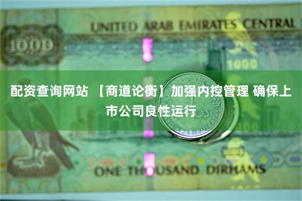 配资查询网站 【商道论衡】加强内控管理 确保上市公司良性运行