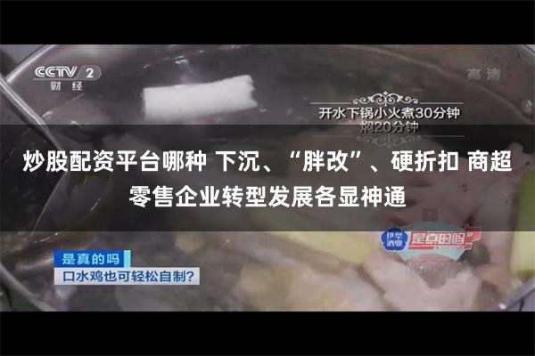 炒股配资平台哪种 下沉、“胖改”、硬折扣 商超零售企业转型发展各显神通