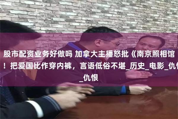 股市配资业务好做吗 加拿大主播怒批《南京照相馆》！把爱国比作穿内裤，言语低俗不堪_历史_电影_仇恨