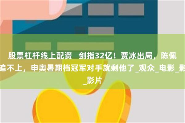 股票杠杆线上配资   剑指32亿！贾冰出局，陈佩斯追不上，申奥暑期档冠军对手就剩他了_观众_电影_影片