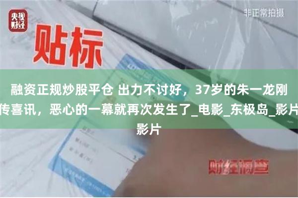 融资正规炒股平仓 出力不讨好，37岁的朱一龙刚传喜讯，恶心的一幕就再次发生了_电影_东极岛_影片