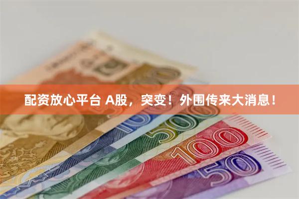 配资放心平台 A股，突变！外围传来大消息！