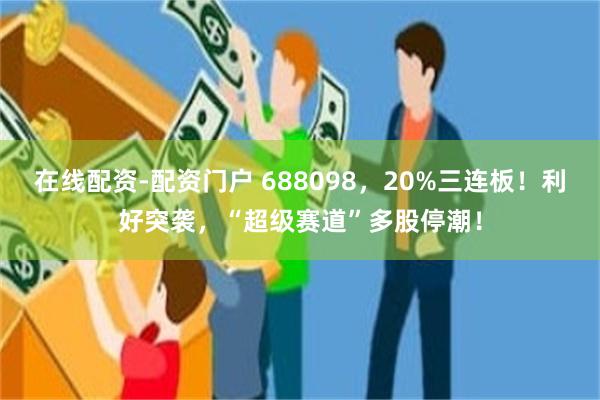 在线配资-配资门户 688098，20%三连板！利好突袭，“超级赛道”多股停潮！