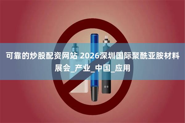 可靠的炒股配资网站 2026深圳国际聚酰亚胺材料展会_产业_中国_应用