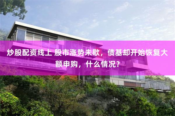 炒股配资线上 股市涨势未歇，债基却开始恢复大额申购，什么情况？