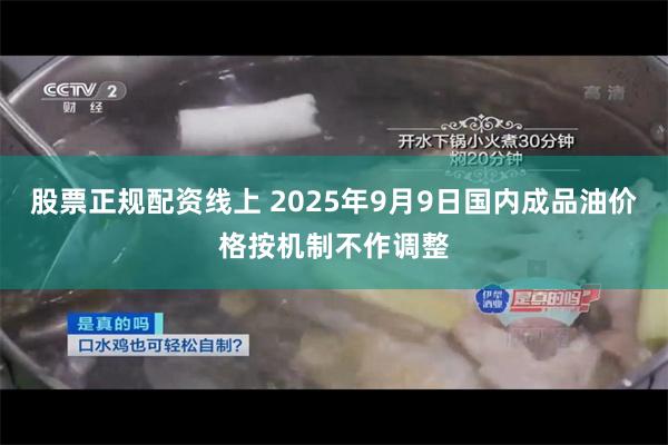 股票正规配资线上 2025年9月9日国内成品油价格按机制不作调整