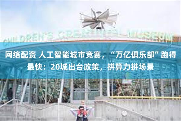网络配资 人工智能城市竞赛,“万亿俱乐部”跑得最快:20城出台政策,拼算力拼场景