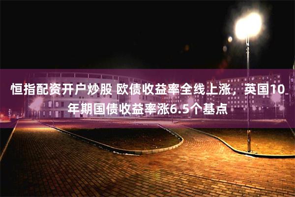 恒指配资开户炒股 欧债收益率全线上涨，英国10年期国债收益率涨6.5个基点