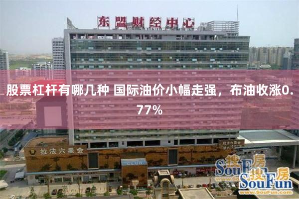 股票杠杆有哪几种 国际油价小幅走强，布油收涨0.77%