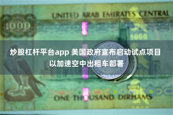 炒股杠杆平台app 美国政府宣布启动试点项目 以加速空中出租车部署