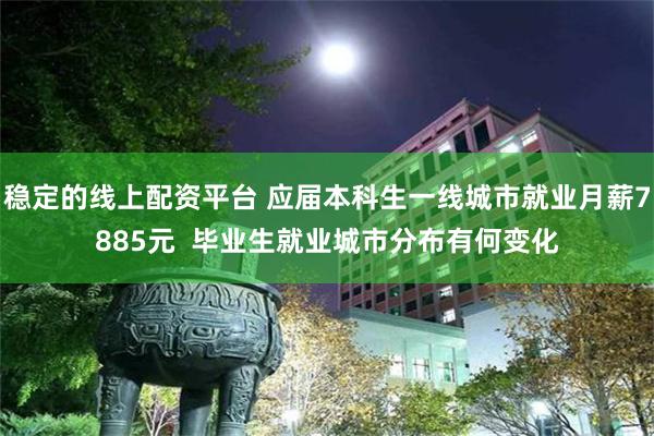 稳定的线上配资平台 应届本科生一线城市就业月薪7885元  毕业生就业城市分布有何变化