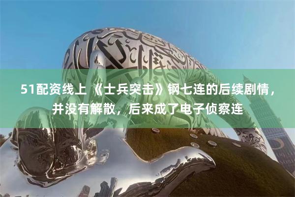 51配资线上 《士兵突击》钢七连的后续剧情，并没有解散，后来成了电子侦察连