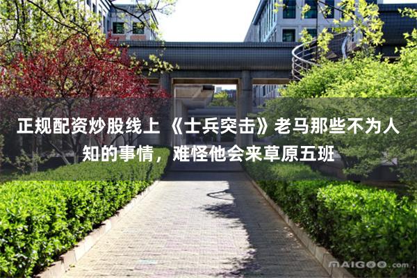 正规配资炒股线上 《士兵突击》老马那些不为人知的事情，难怪他会来草原五班