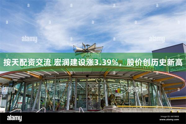 按天配资交流 宏润建设涨3.39%，股价创历史新高