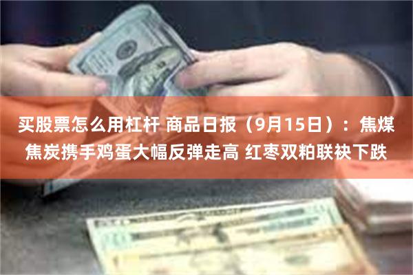 买股票怎么用杠杆 商品日报（9月15日）：焦煤焦炭携手鸡蛋大幅反弹走高 红枣双粕联袂下跌