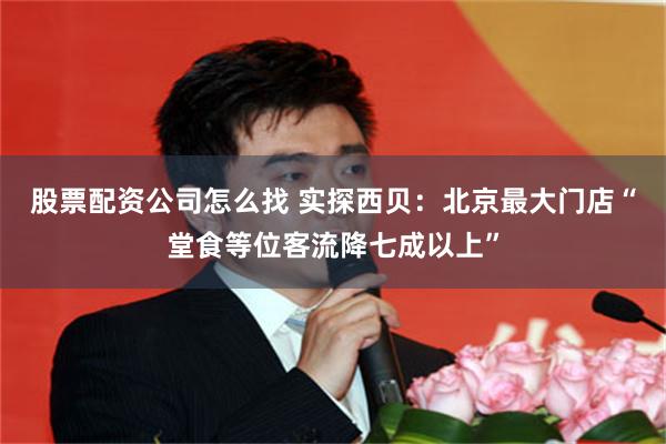 股票配资公司怎么找 实探西贝：北京最大门店“堂食等位客流降七成以上”