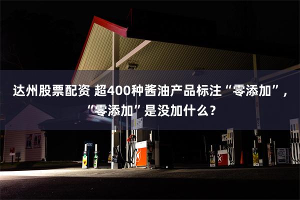 达州股票配资 超400种酱油产品标注“零添加”，“零添加”是没加什么？