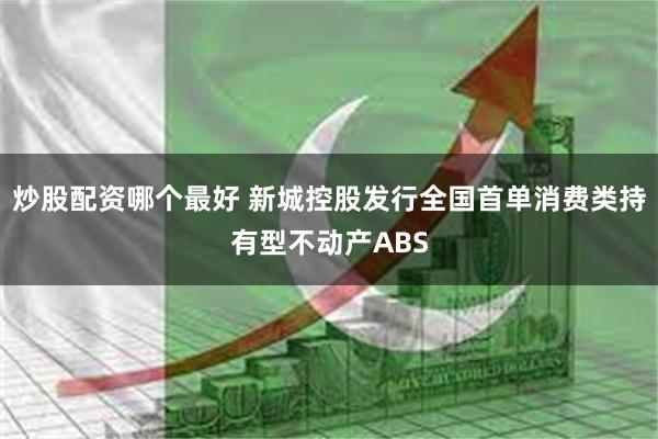 炒股配资哪个最好 新城控股发行全国首单消费类持有型不动产ABS