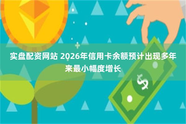 实盘配资网站 2026年信用卡余额预计出现多年来最小幅度增长