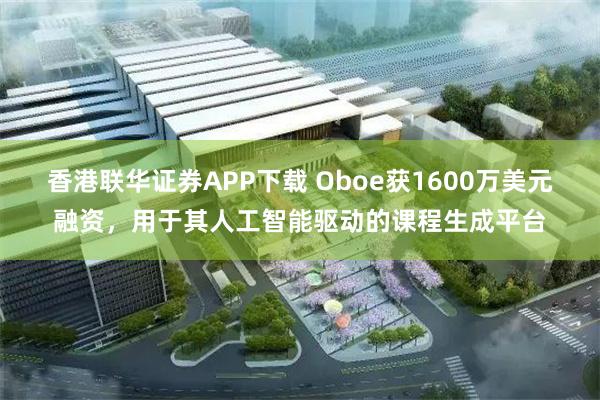 香港联华证券APP下载 Oboe获1600万美元融资，用于其人工智能驱动的课程生成平台