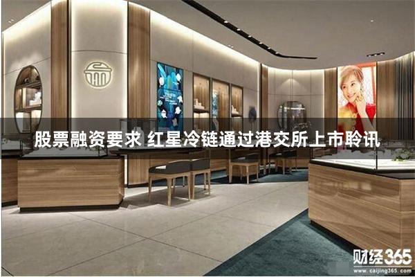 股票融资要求 红星冷链通过港交所上市聆讯