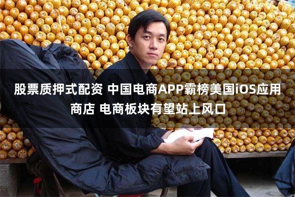 股票质押式配资 中国电商APP霸榜美国iOS应用商店 电商板块有望站上风口