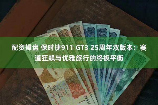 配资操盘 保时捷911 GT3 25周年双版本：赛道狂飙与优雅旅行的终极平衡