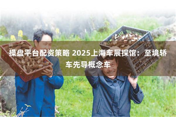 操盘平台配资策略 2025上海车展探馆：至境轿车先导概念车