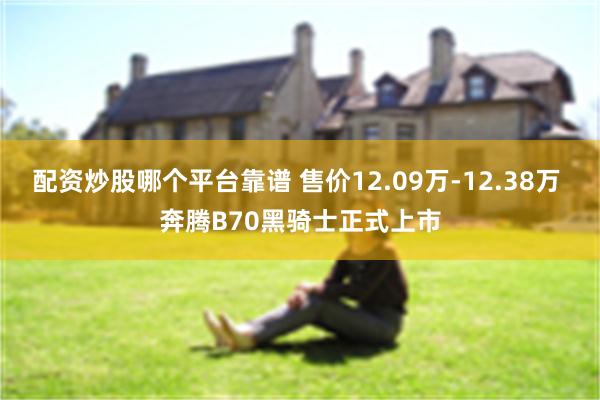 配资炒股哪个平台靠谱 售价12.09万-12.38万 奔腾B70黑骑士正式上市