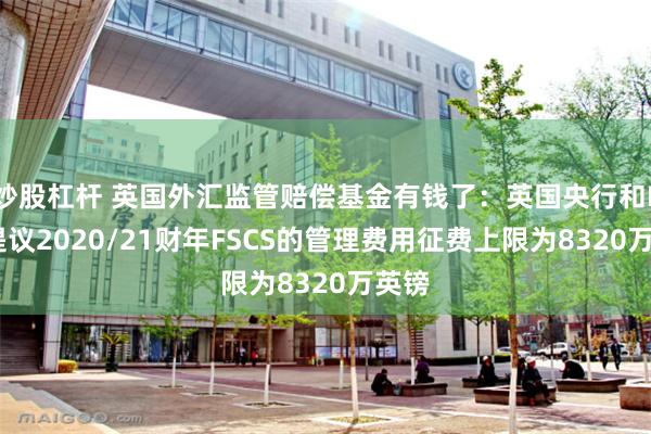 炒股杠杆 英国外汇监管赔偿基金有钱了：英国央行和FCA提议2020/21财年FSCS的管理费用征费上限为8320万英镑